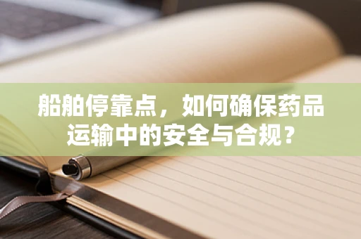 船舶停靠点，如何确保药品运输中的安全与合规？