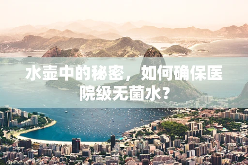 水壶中的秘密，如何确保医院级无菌水？