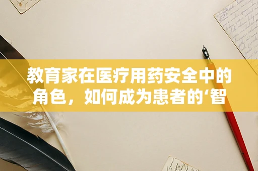 教育家在医疗用药安全中的角色，如何成为患者的‘智慧药剂师’？