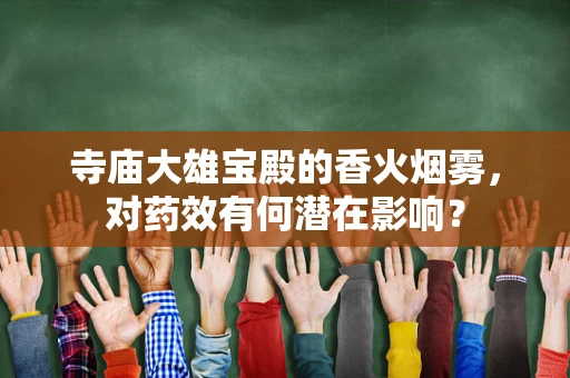 寺庙大雄宝殿的香火烟雾，对药效有何潜在影响？
