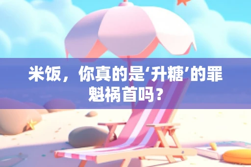 米饭，你真的是‘升糖’的罪魁祸首吗？