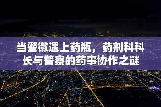 当警徽遇上药瓶，药剂科科长与警察的药事协作之谜