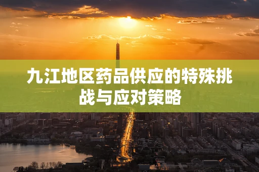 九江地区药品供应的特殊挑战与应对策略