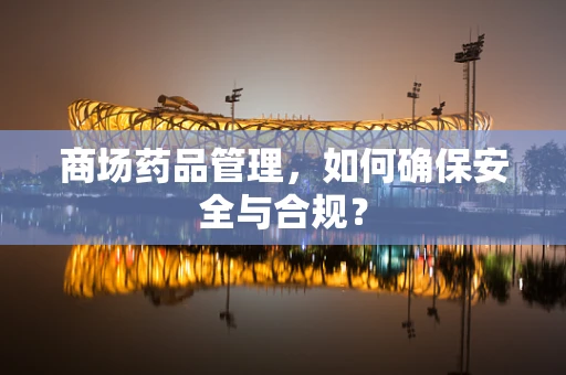 商场药品管理，如何确保安全与合规？