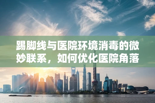 踢脚线与医院环境消毒的微妙联系，如何优化医院角落的清洁与消毒？