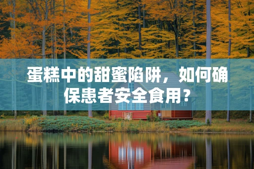 蛋糕中的甜蜜陷阱，如何确保患者安全食用？