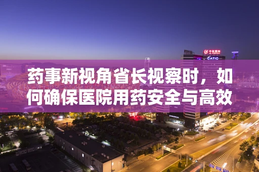 药事新视角省长视察时，如何确保医院用药安全与高效？