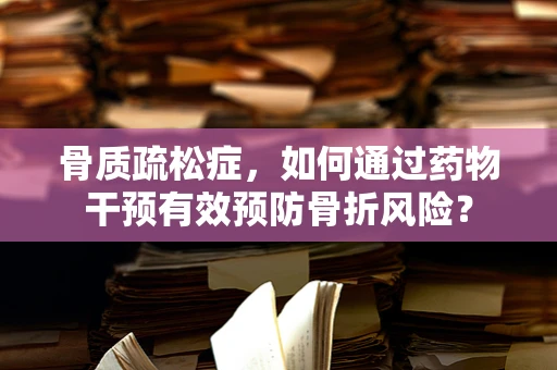 骨质疏松症，如何通过药物干预有效预防骨折风险？
