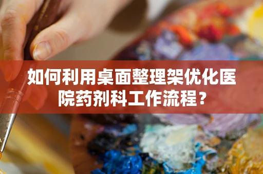 如何利用桌面整理架优化医院药剂科工作流程？