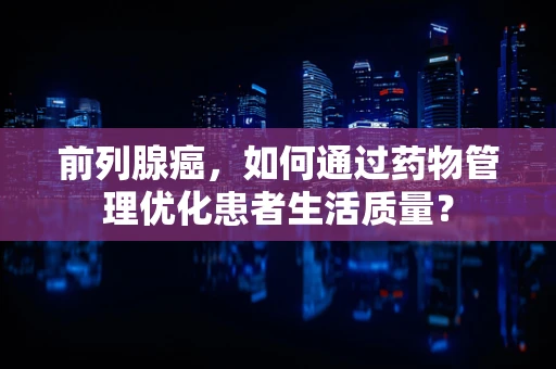 前列腺癌，如何通过药物管理优化患者生活质量？