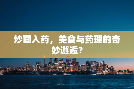 炒面入药，美食与药理的奇妙邂逅？