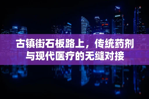 古镇街石板路上，传统药剂与现代医疗的无缝对接