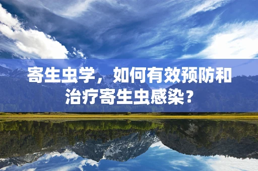 寄生虫学，如何有效预防和治疗寄生虫感染？