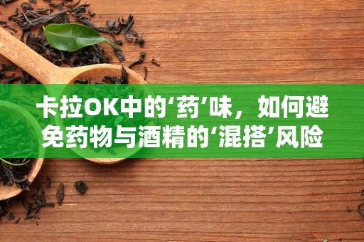 卡拉OK中的‘药’味，如何避免药物与酒精的‘混搭’风险？