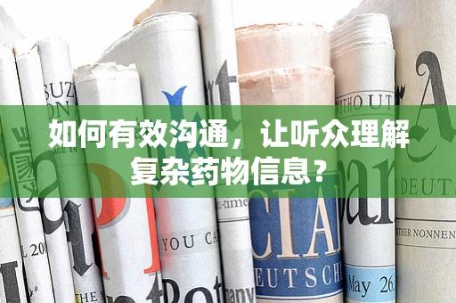 如何有效沟通，让听众理解复杂药物信息？