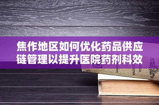 焦作地区如何优化药品供应链管理以提升医院药剂科效率？