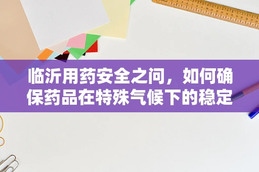 临沂用药安全之问，如何确保药品在特殊气候下的稳定性？