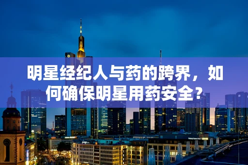 明星经纪人与药的跨界，如何确保明星用药安全？