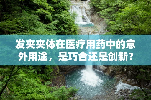 发夹夹体在医疗用药中的意外用途，是巧合还是创新？