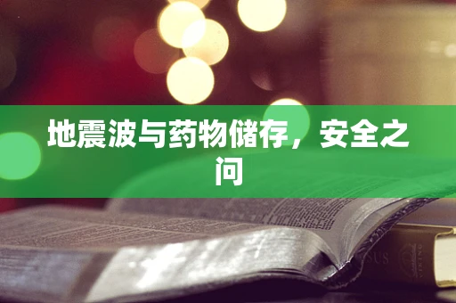 地震波与药物储存，安全之问