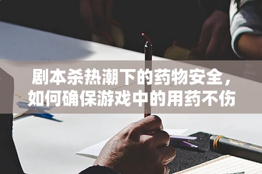 剧本杀热潮下的药物安全，如何确保游戏中的用药不伤及玩家？
