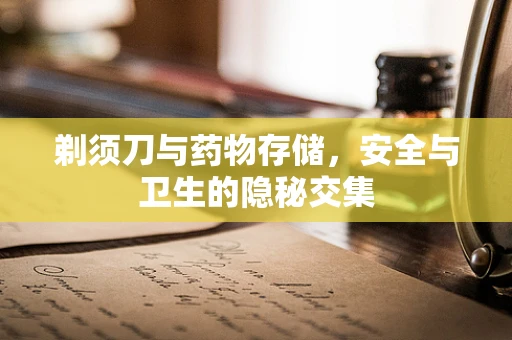 剃须刀与药物存储，安全与卫生的隐秘交集