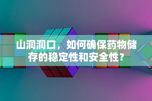 山洞洞口，如何确保药物储存的稳定性和安全性？