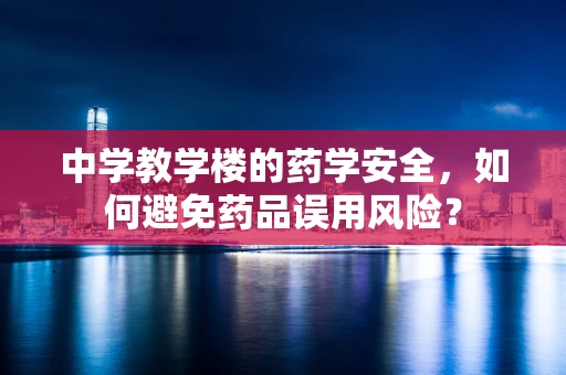 中学教学楼的药学安全，如何避免药品误用风险？