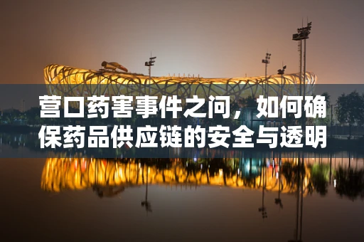 营口药害事件之问，如何确保药品供应链的安全与透明？