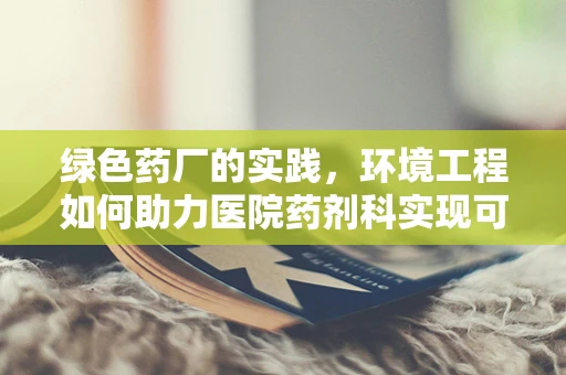 绿色药厂的实践，环境工程如何助力医院药剂科实现可持续发展？