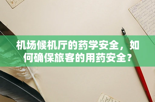 机场候机厅的药学安全，如何确保旅客的用药安全？