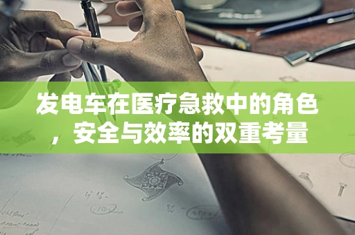 发电车在医疗急救中的角色，安全与效率的双重考量