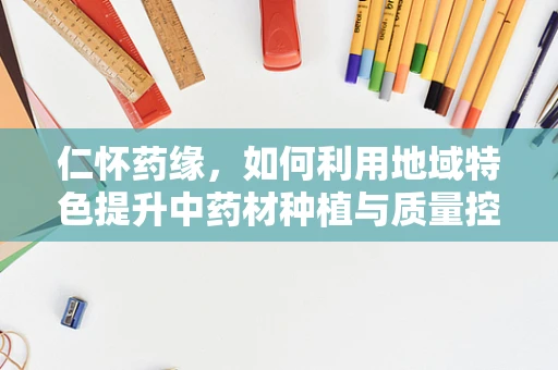 仁怀药缘，如何利用地域特色提升中药材种植与质量控制？