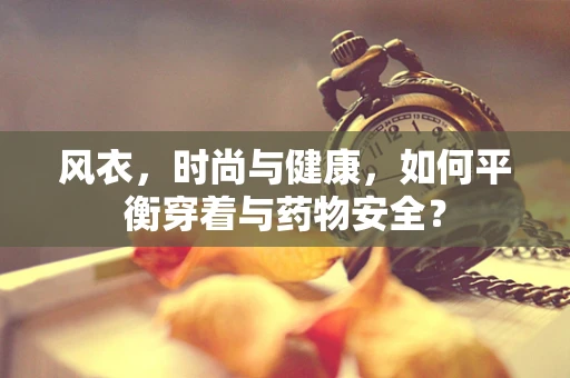 风衣，时尚与健康，如何平衡穿着与药物安全？