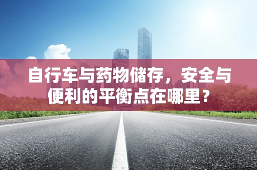 自行车与药物储存，安全与便利的平衡点在哪里？