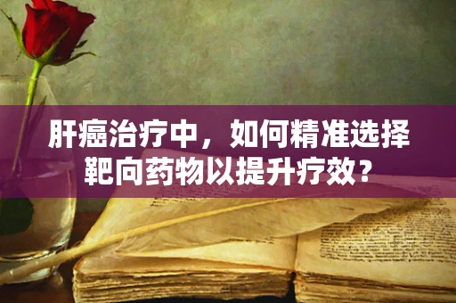 肝癌治疗中，如何精准选择靶向药物以提升疗效？