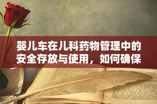 婴儿车在儿科药物管理中的安全存放与使用，如何确保药物无虞？