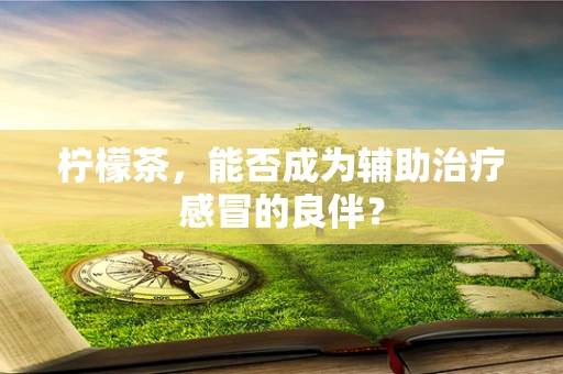 柠檬茶，能否成为辅助治疗感冒的良伴？