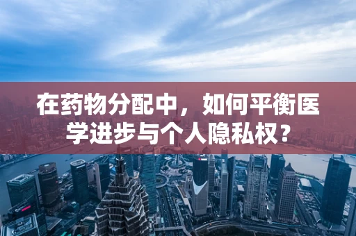 在药物分配中，如何平衡医学进步与个人隐私权？