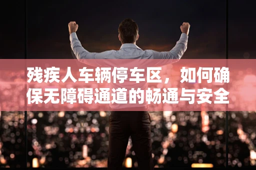 残疾人车辆停车区，如何确保无障碍通道的畅通与安全？