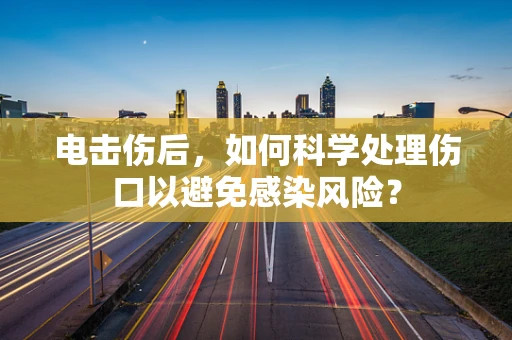 电击伤后，如何科学处理伤口以避免感染风险？