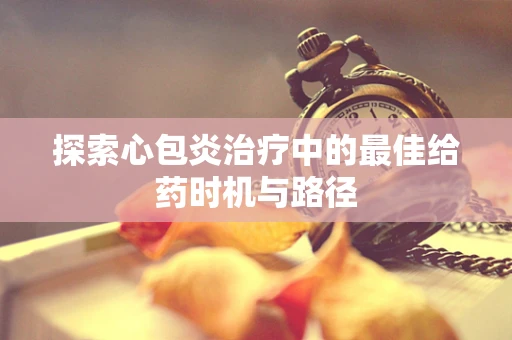 探索心包炎治疗中的最佳给药时机与路径