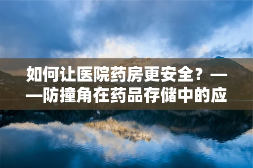 如何让医院药房更安全？——防撞角在药品存储中的应用与效果