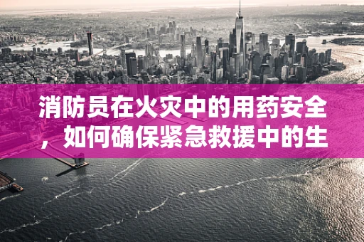 消防员在火灾中的用药安全，如何确保紧急救援中的生命线？