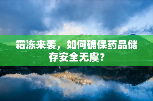 霜冻来袭，如何确保药品储存安全无虞？