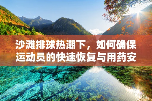 沙滩排球热潮下，如何确保运动员的快速恢复与用药安全？