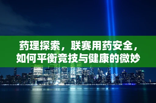 药理探索，联赛用药安全，如何平衡竞技与健康的微妙平衡？