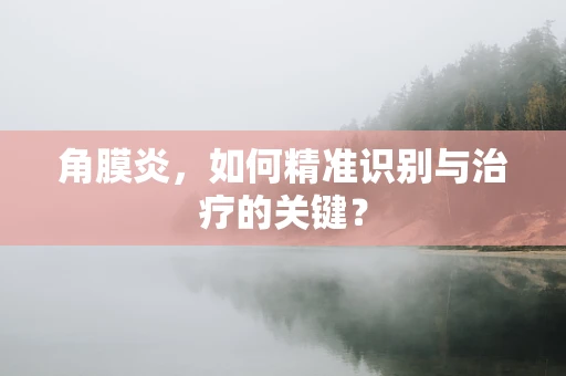 角膜炎，如何精准识别与治疗的关键？