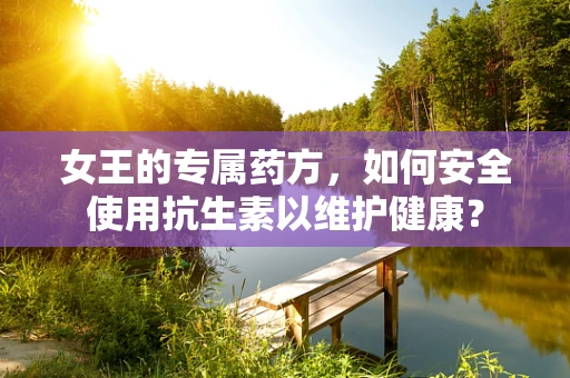 女王的专属药方，如何安全使用抗生素以维护健康？