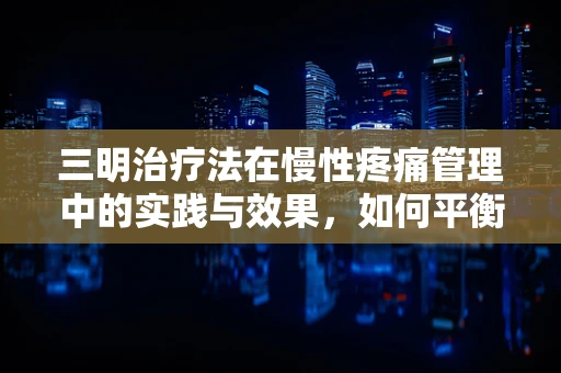三明治疗法在慢性疼痛管理中的实践与效果，如何平衡药物与患者生活？